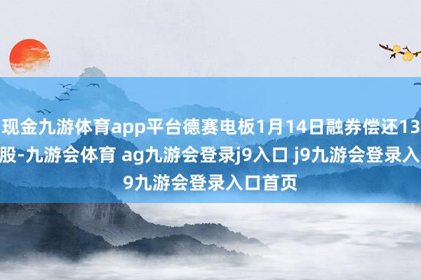 现金九游体育app平台德赛电板1月14日融券偿还1300.00股-九游会体育 ag九游会登录j9入口 j9九游会登录入口首页