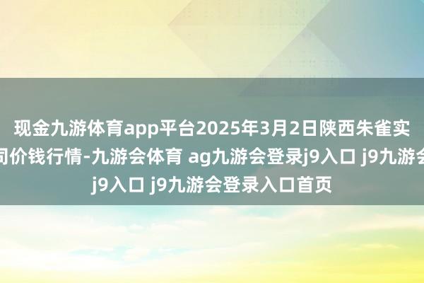 现金九游体育app平台2025年3月2日陕西朱雀实业集团有限公司价钱行情-九游会体育 ag九游会登录j9入口 j9九游会登录入口首页