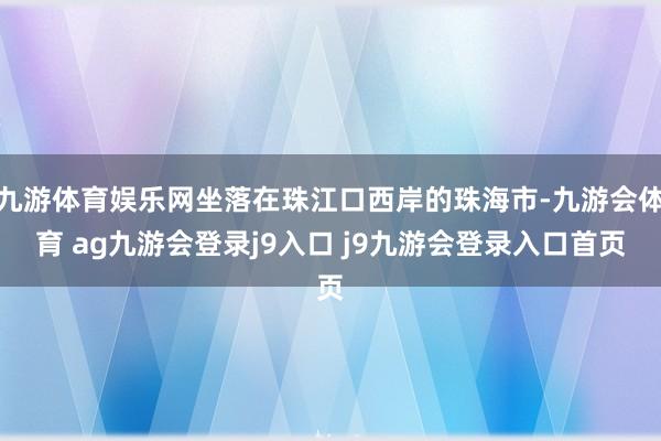 九游体育娱乐网坐落在珠江口西岸的珠海市-九游会体育 ag九游会登录j9入口 j9九游会登录入口首页