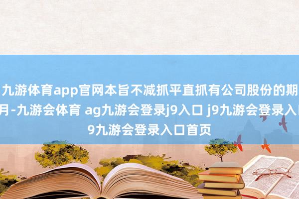 九游体育app官网本旨不减抓平直抓有公司股份的期限6个月-九游会体育 ag九游会登录j9入口 j9九游会登录入口首页