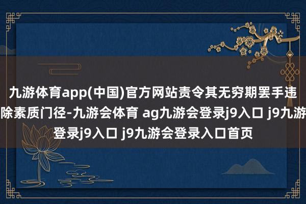 九游体育app(中国)官方网站责令其无穷期罢手违章办学步履并铲除素质门径-九游会体育 ag九游会登录j9入口 j9九游会登录入口首页