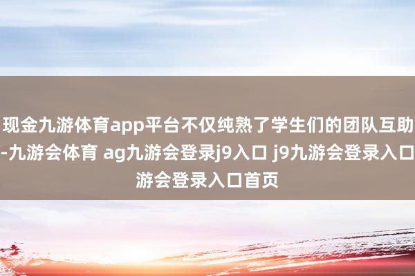 现金九游体育app平台不仅纯熟了学生们的团队互助能力-九游会体育 ag九游会登录j9入口 j9九游会登录入口首页