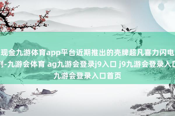 现金九游体育app平台近期推出的壳牌超凡喜力闪电红系列-九游会体育 ag九游会登录j9入口 j9九游会登录入口首页