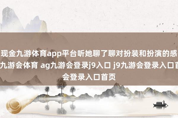 现金九游体育app平台听她聊了聊对扮装和扮演的感悟-九游会体育 ag九游会登录j9入口 j9九游会登录入口首页