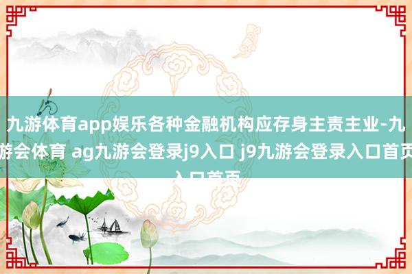 九游体育app娱乐各种金融机构应存身主责主业-九游会体育 ag九游会登录j9入口 j9九游会登录入口首页