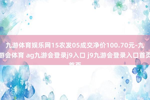 九游体育娱乐网15农发05成交净价100.70元-九游会体育 ag九游会登录j9入口 j9九游会登录入口首页