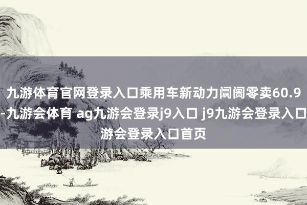 九游体育官网登录入口乘用车新动力阛阓零卖60.9万辆-九游会体育 ag九游会登录j9入口 j9九游会登录入口首页