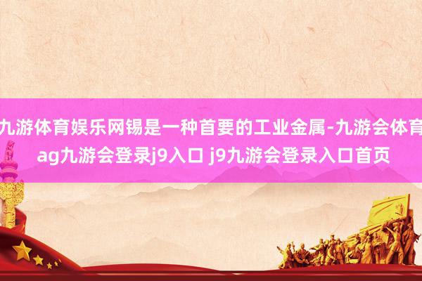 九游体育娱乐网锡是一种首要的工业金属-九游会体育 ag九游会登录j9入口 j9九游会登录入口首页
