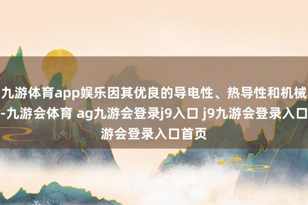 九游体育app娱乐因其优良的导电性、热导性和机械性能-九游会体育 ag九游会登录j9入口 j9九游会登录入口首页