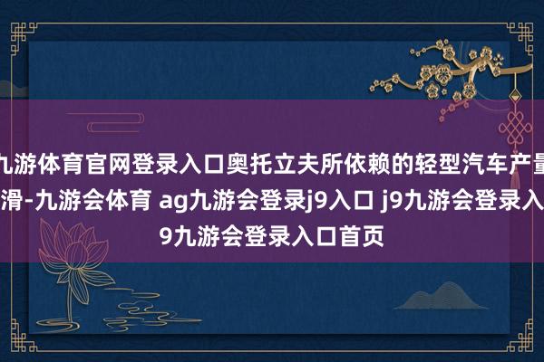 九游体育官网登录入口奥托立夫所依赖的轻型汽车产量出现下滑-九游会体育 ag九游会登录j9入口 j9九游会登录入口首页