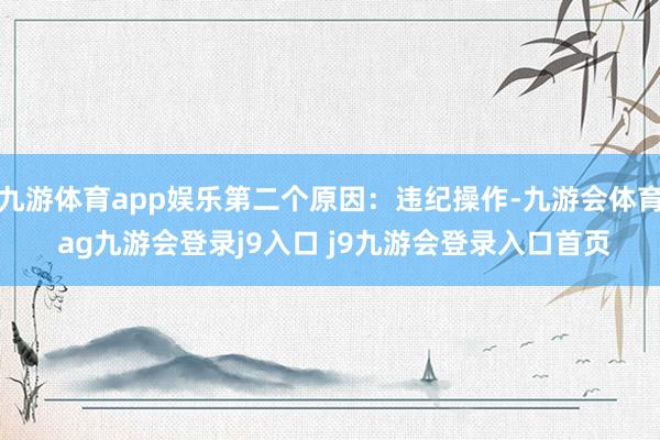 九游体育app娱乐第二个原因：违纪操作-九游会体育 ag九游会登录j9入口 j9九游会登录入口首页