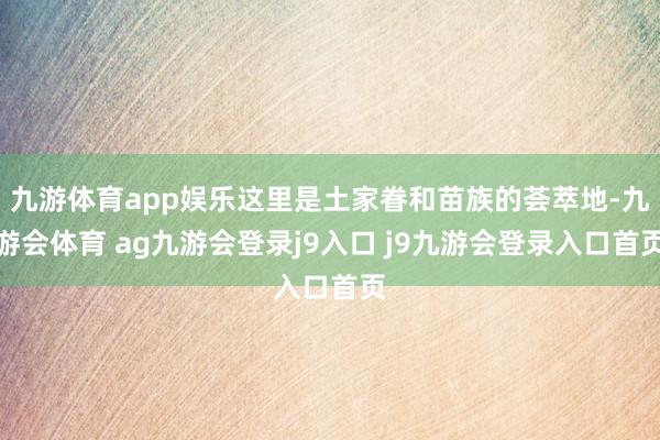 九游体育app娱乐这里是土家眷和苗族的荟萃地-九游会体育 ag九游会登录j9入口 j9九游会登录入口首页