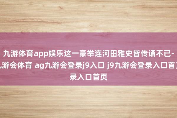 九游体育app娱乐这一豪举连河田雅史皆传诵不已-九游会体育 ag九游会登录j9入口 j9九游会登录入口首页