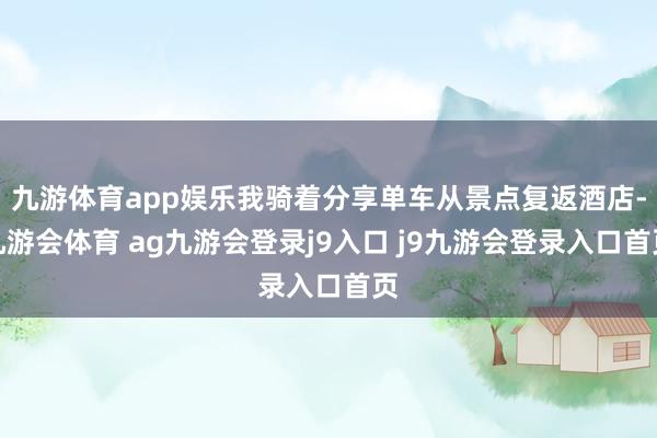 九游体育app娱乐我骑着分享单车从景点复返酒店-九游会体育 ag九游会登录j9入口 j9九游会登录入口首页