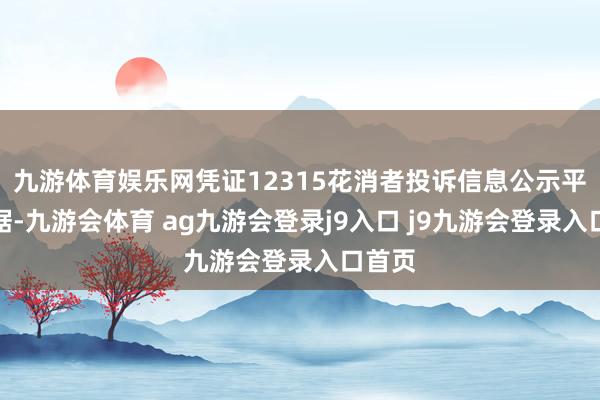 九游体育娱乐网凭证12315花消者投诉信息公示平台数据-九游会体育 ag九游会登录j9入口 j9九游会登录入口首页