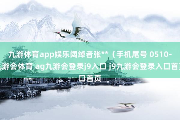 九游体育app娱乐阔绰者张**（手机尾号 0510-九游会体育 ag九游会登录j9入口 j9九游会登录入口首页