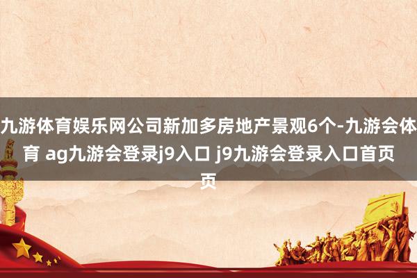 九游体育娱乐网公司新加多房地产景观6个-九游会体育 ag九游会登录j9入口 j9九游会登录入口首页