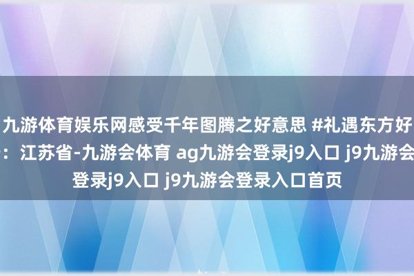九游体育娱乐网感受千年图腾之好意思 #礼遇东方好意思#  发布于：江苏省-九游会体育 ag九游会登录j9入口 j9九游会登录入口首页