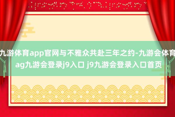 九游体育app官网与不雅众共赴三年之约-九游会体育 ag九游会登录j9入口 j9九游会登录入口首页