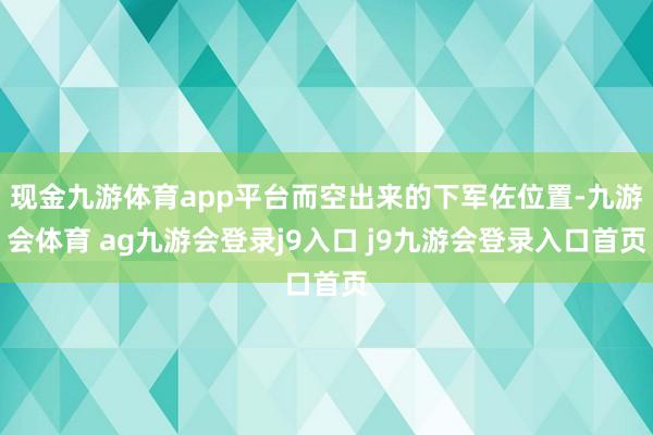 现金九游体育app平台而空出来的下军佐位置-九游会体育 ag九游会登录j9入口 j9九游会登录入口首页
