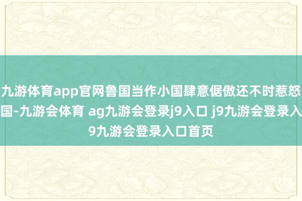 九游体育app官网鲁国当作小国肆意倨傲还不时惹怒大国皆国-九游会体育 ag九游会登录j9入口 j9九游会登录入口首页