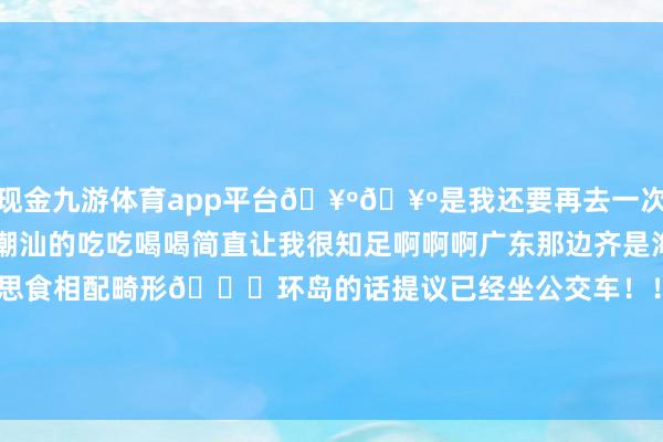 现金九游体育app平台🥺🥺是我还要再去一次的场所🥲🥲对于潮汕的吃吃喝喝简直让我很知足啊啊啊广东那边齐是海 可是南澳的海和好意思食相配畸形🌊环岛的话提议已经坐公交车!!电动车会很累-九游会体育 ag九游会登录j9入口 j9九游会登录入口首页