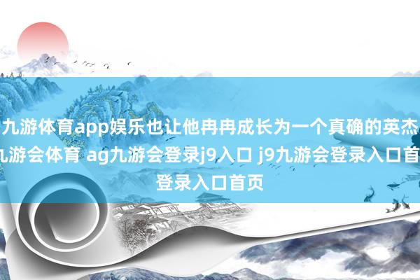 九游体育app娱乐也让他冉冉成长为一个真确的英杰-九游会体育 ag九游会登录j9入口 j9九游会登录入口首页