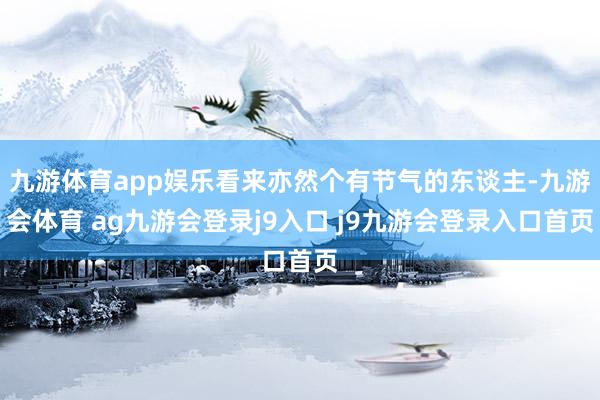 九游体育app娱乐看来亦然个有节气的东谈主-九游会体育 ag九游会登录j9入口 j9九游会登录入口首页