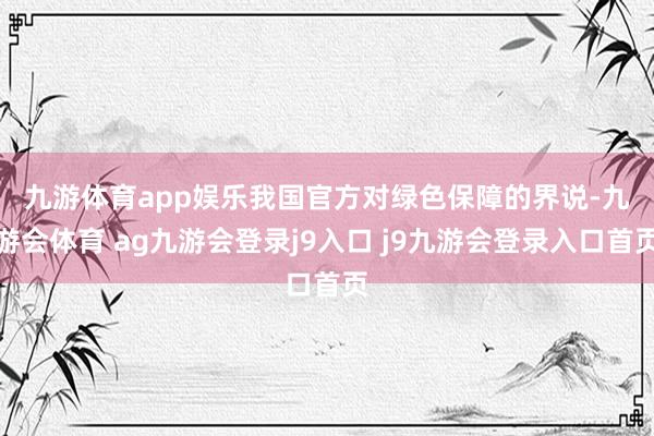 九游体育app娱乐　　我国官方对绿色保障的界说-九游会体育 ag九游会登录j9入口 j9九游会登录入口首页