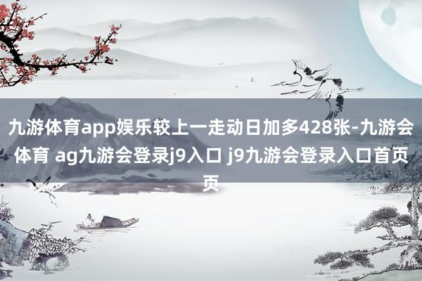 九游体育app娱乐较上一走动日加多428张-九游会体育 ag九游会登录j9入口 j9九游会登录入口首页