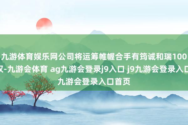 九游体育娱乐网公司将运筹帷幄合手有筠诚和瑞100%股权-九游会体育 ag九游会登录j9入口 j9九游会登录入口首页