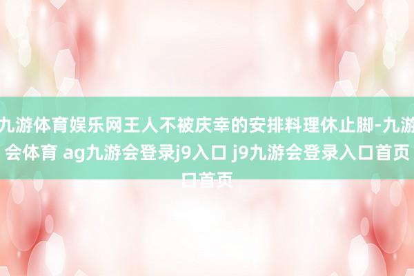 九游体育娱乐网王人不被庆幸的安排料理休止脚-九游会体育 ag九游会登录j9入口 j9九游会登录入口首页