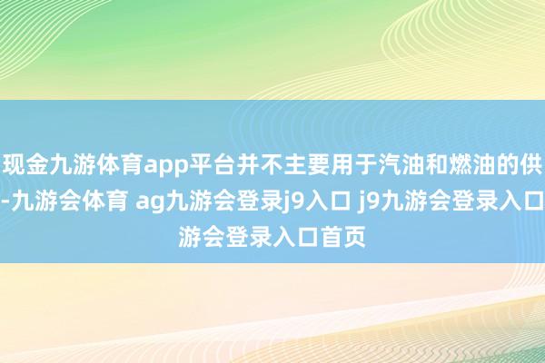 现金九游体育app平台并不主要用于汽油和燃油的供应链-九游会体育 ag九游会登录j9入口 j9九游会登录入口首页