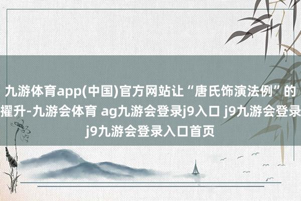 九游体育app(中国)官方网站让“唐氏饰演法例”的价值再度擢升-九游会体育 ag九游会登录j9入口 j9九游会登录入口首页