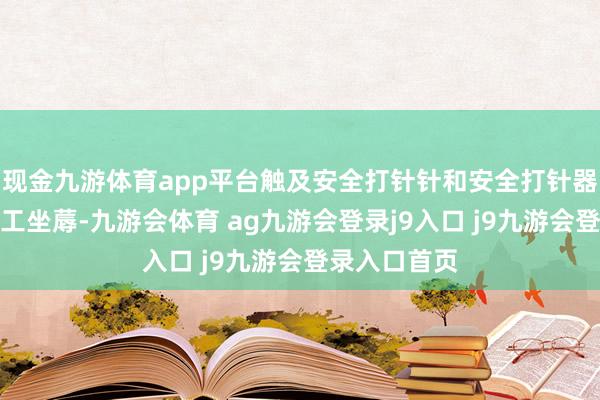 现金九游体育app平台触及安全打针针和安全打针器等居品的代工坐蓐-九游会体育 ag九游会登录j9入口 j9九游会登录入口首页