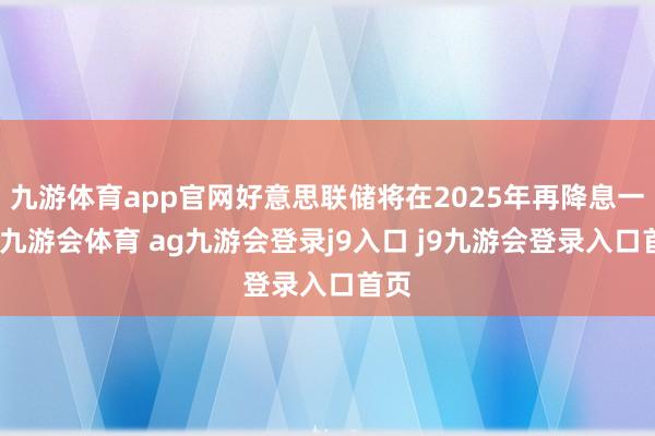 九游体育app官网好意思联储将在2025年再降息一次-九游会体育 ag九游会登录j9入口 j9九游会登录入口首页