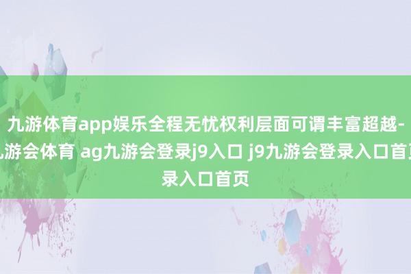 九游体育app娱乐全程无忧权利层面可谓丰富超越-九游会体育 ag九游会登录j9入口 j9九游会登录入口首页