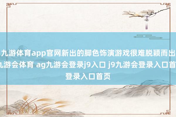 九游体育app官网新出的脚色饰演游戏很难脱颖而出-九游会体育 ag九游会登录j9入口 j9九游会登录入口首页