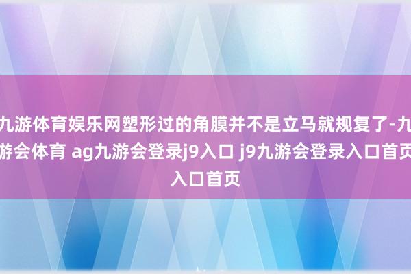 九游体育娱乐网塑形过的角膜并不是立马就规复了-九游会体育 ag九游会登录j9入口 j9九游会登录入口首页
