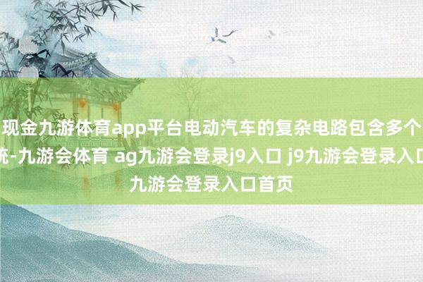 现金九游体育app平台电动汽车的复杂电路包含多个子系统-九游会体育 ag九游会登录j9入口 j9九游会登录入口首页