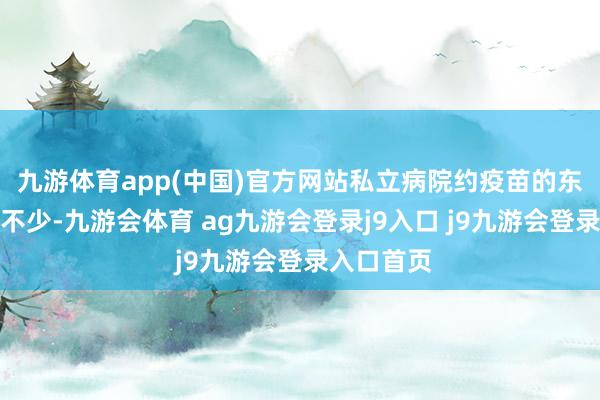 九游体育app(中国)官方网站私立病院约疫苗的东说念主可不少-九游会体育 ag九游会登录j9入口 j9九游会登录入口首页