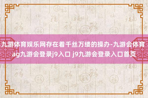 九游体育娱乐网存在着千丝万缕的操办-九游会体育 ag九游会登录j9入口 j9九游会登录入口首页
