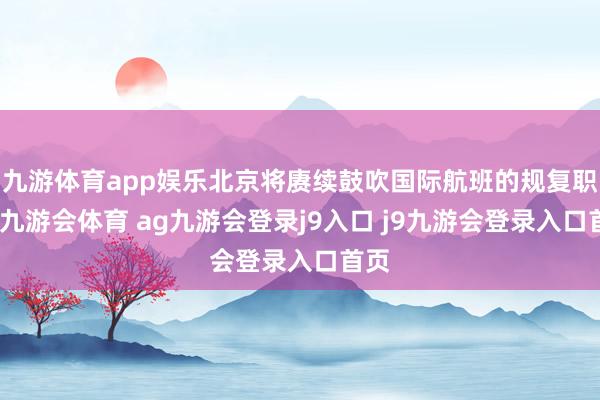 九游体育app娱乐北京将赓续鼓吹国际航班的规复职责-九游会体育 ag九游会登录j9入口 j9九游会登录入口首页