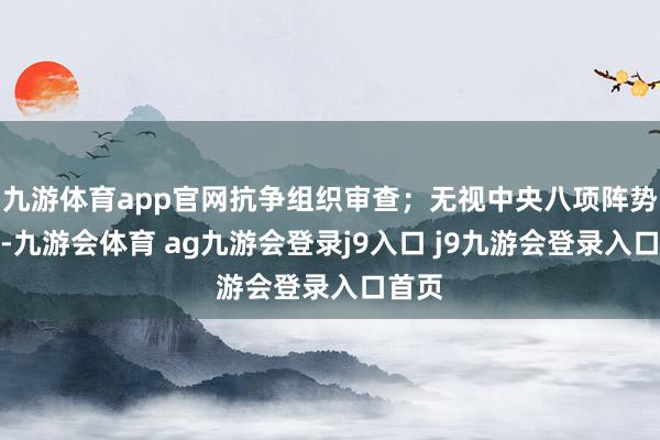 九游体育app官网抗争组织审查；无视中央八项阵势精神-九游会体育 ag九游会登录j9入口 j9九游会登录入口首页