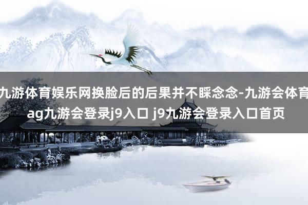 九游体育娱乐网换脸后的后果并不睬念念-九游会体育 ag九游会登录j9入口 j9九游会登录入口首页