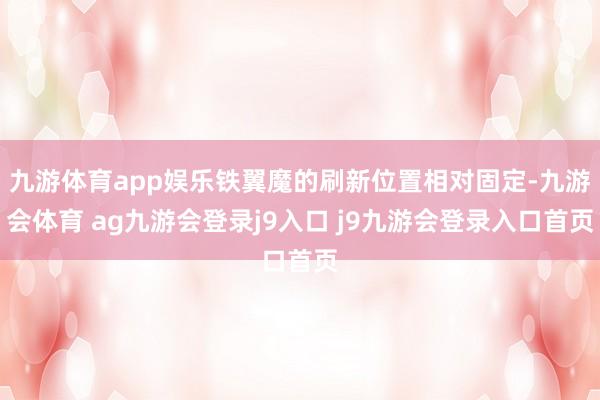 九游体育app娱乐铁翼魔的刷新位置相对固定-九游会体育 ag九游会登录j9入口 j9九游会登录入口首页