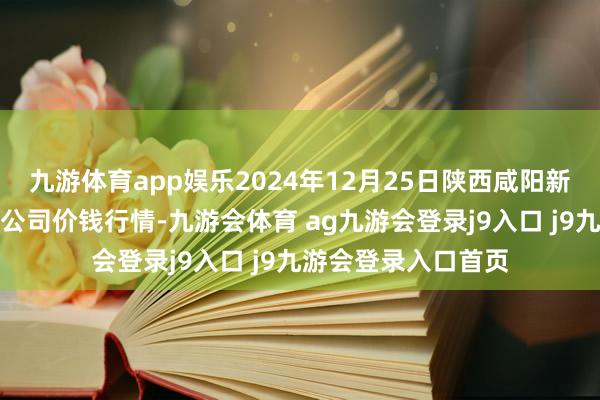 九游体育app娱乐2024年12月25日陕西咸阳新阳光农副家具有限公司价钱行情-九游会体育 ag九游会登录j9入口 j9九游会登录入口首页