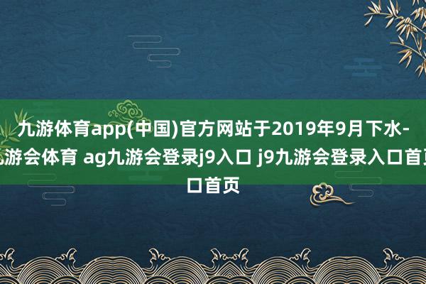 九游体育app(中国)官方网站于2019年9月下水-九游会体育 ag九游会登录j9入口 j9九游会登录入口首页
