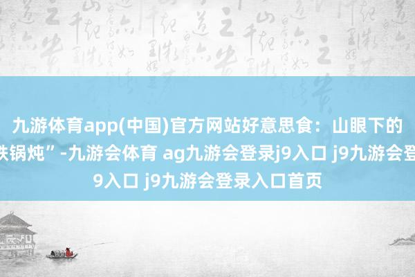 九游体育app(中国)官方网站好意思食：山眼下的“老林子里铁锅炖”-九游会体育 ag九游会登录j9入口 j9九游会登录入口首页