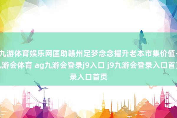 九游体育娱乐网匡助赣州足梦念念擢升老本市集价值-九游会体育 ag九游会登录j9入口 j9九游会登录入口首页